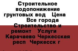 Строительное водопонижение грунтовых вод › Цена ­ 270 - Все города Строительство и ремонт » Услуги   . Карачаево-Черкесская респ.,Черкесск г.